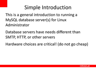 Simple Introduction
This is a general introduction to running a
MySQL database server(s) for Linux
Administrator
Database servers have needs different than
SMTP, HTTP, or other servers
Hardware choices are critical! (do not go cheap)
 