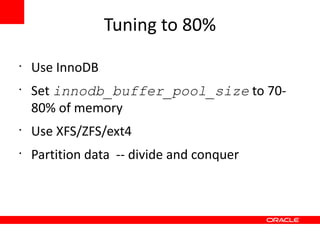 Tuning to 80%
•
    Use InnoDB
•
    Set innodb_buffer_pool_size to 70-
    80% of memory
•
    Use XFS/ZFS/ext4
•
    Partition data -- divide and conquer
 