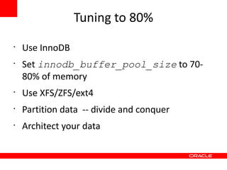 Tuning to 80%
•
    Use InnoDB
•
    Set innodb_buffer_pool_size to 70-
    80% of memory
•
    Use XFS/ZFS/ext4
•
    Partition data -- divide and conquer
•
    Architect your data
 