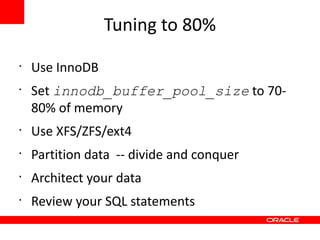 Tuning to 80%
•
    Use InnoDB
•
    Set innodb_buffer_pool_size to 70-
    80% of memory
•
    Use XFS/ZFS/ext4
•
    Partition data -- divide and conquer
•
    Architect your data
•
    Review your SQL statements
 