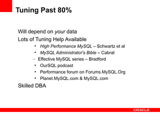 Tuning Past 80%

Will depend on your data
Lots of Tuning Help Available
      ●
         High Performance MySQL – Schwartz et al
       ●
         MySQL Administrator's Bible – Cabral
      – Effective MySQL series – Bradford
       ●
         OurSQL podcast
       ●
         Performance forum on Forums.MySQL.Org
       ●
         Planet.MySQL.com & MySQL.com
Skilled DBA
 