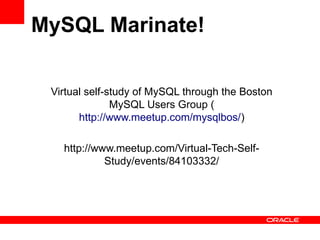 MySQL Marinate!

 Virtual self-study of MySQL through the Boston
               MySQL Users Group (
       http://www.meetup.com/mysqlbos/)

   http://www.meetup.com/Virtual-Tech-Self-
            Study/events/84103332/
 