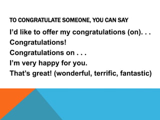 TO CONGRATULATE SOMEONE, YOU CAN SAY
I’d like to offer my congratulations (on). . .
Congratulations!
Congratulations on . . .
I’m very happy for you.
That’s great! (wonderful, terrific, fantastic)
 