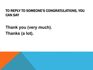 TO REPLY TO SOMEONE’S CONGRATULATIONS, YOU
CAN SAY
Thank you (very much).
Thanks (a lot).
 