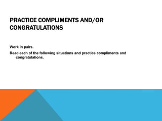 PRACTICE COMPLIMENTS AND/OR
CONGRATULATIONS
Work in pairs.
Read each of the following situations and practice compliments and
congratulations.
 