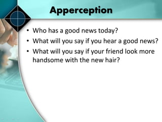 Apperception
• Who has a good news today?
• What will you say if you hear a good news?
• What will you say if your friend look more
handsome with the new hair?
 