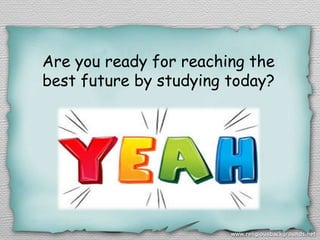 Are you ready for reaching the
best future by studying today?
 