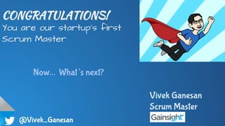 @Vivek_Ganesan
CONGRATULATIONS!
You are our startup's first
Scrum Master
Now… What’s next?
Vivek Ganesan
Scrum Master
 