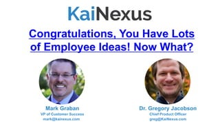 Mark Graban
VP of Customer Success
mark@kainexus.com
Congratulations, You Have Lots
of Employee Ideas! Now What?
Dr. Gregory Jacobson
Chief Product Officer
greg@KaiNexus.com
(Skip to slide #59 to watch this webinar)
 
