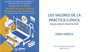 LOS VALORES DE LA
PRÁCTICA CLÍNICA
VALUE-BASED HEALTHCARE
JORDI VARELA
Avances en Gestión Clínica (blog)
@gesclinvarela
 