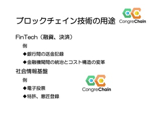 ブロックチェイン技術の用途
FinTech（融資、決済）
例
u 銀行間の送金記録
u 金融機関間の統治とコスト構造の変革
社会情報基盤
例
u 電子投票
u 特許、意匠登録
 