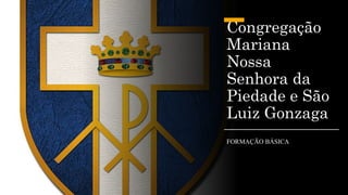 Congregação
Mariana
Nossa
Senhora da
Piedade e São
Luiz Gonzaga
FORMAÇÃO BÁSICA
 