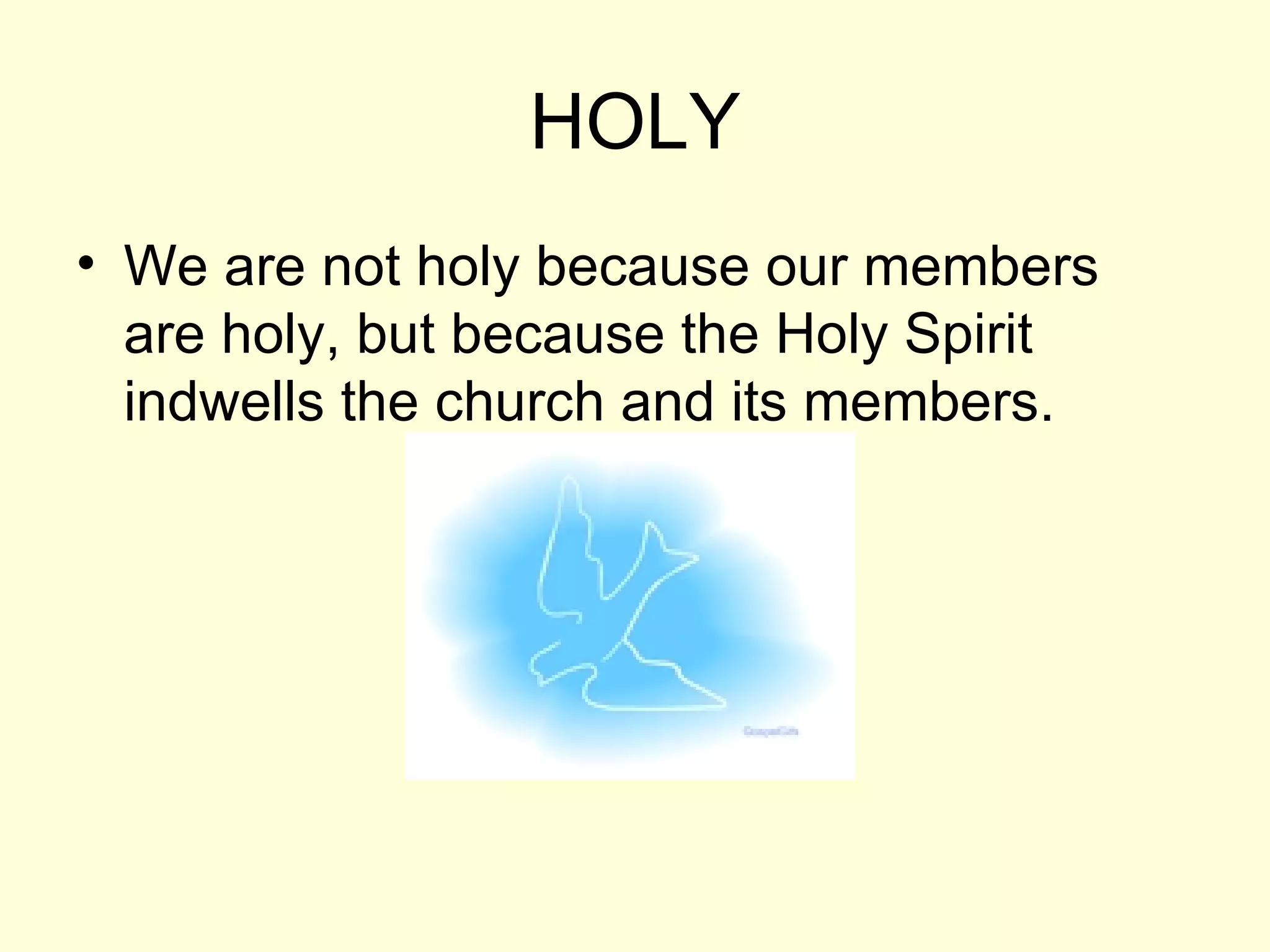 HOLY We are not holy because our members are holy, but because the Holy Spirit indwells the church and its members. 
