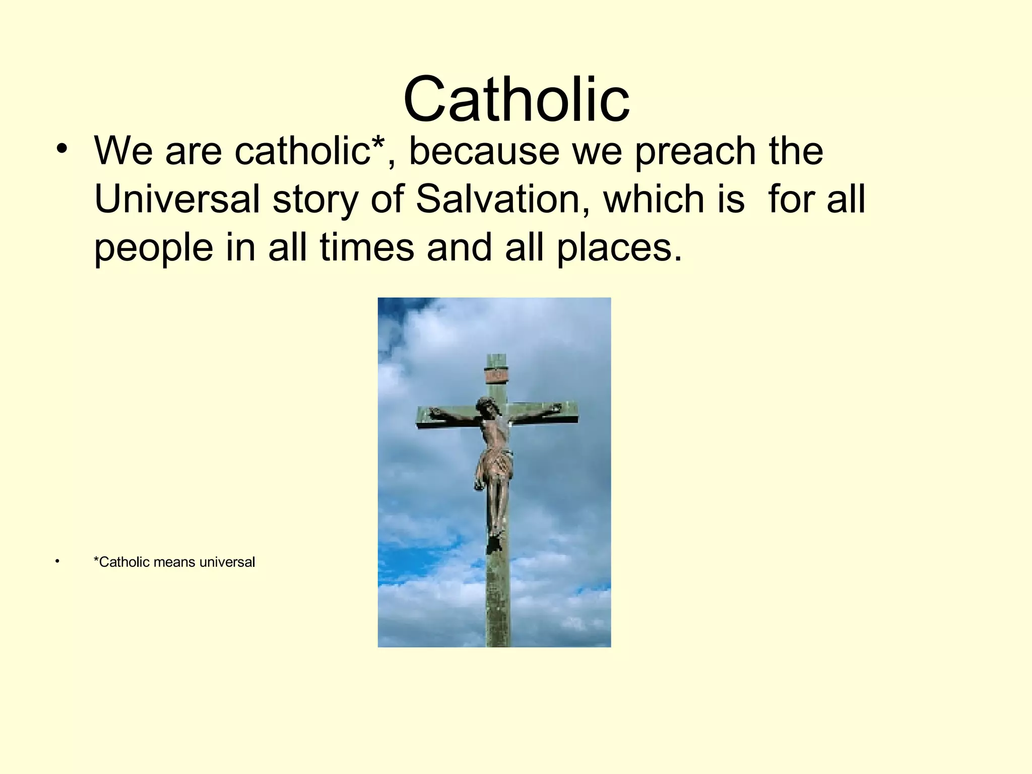 Catholic We are catholic*, because we preach the Universal story of Salvation, which is  for all people in all times and all places. *Catholic means universal 