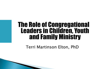 The Role of Congregational
 Leaders in Children, Youth
    and Family Ministry
  Terri Martinson Elton, PhD
 