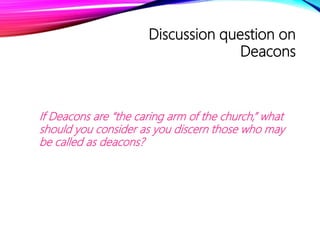 Discussion question on
Deacons
If Deacons are “the caring arm of the church,” what
should you consider as you discern those who may
be called as deacons?
 