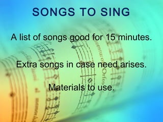 SONGS TO SING
A list of songs good for 15 minutes.
Materials to use.
Extra songs in case need arises.
 