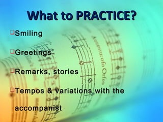 What to PRACTICE?What to PRACTICE?
Smiling
Greetings
Remarks, stories
Tempos & variations with the
accompanist
 