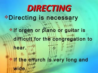 DIRECTINGDIRECTING
Directing is necessary
 If organ or piano or guitar is
difficult for the congregation to
hear.
 If the church is very long and
wide.
 