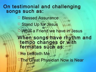 On testimonial and challenging
songs such as:
 Blessed Assurance
 Stand Up for Jesus
 What a Friend we have in Jesus
When songs have rhythm and
tempo changes or with
fermatas such as:
He Leadeth Me
The Great Physician Now is Near
 