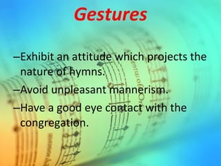 Gestures
–Exhibit an attitude which projects the
nature of hymns.
–Avoid unpleasant mannerism.
–Have a good eye contact with the
congregation.
 