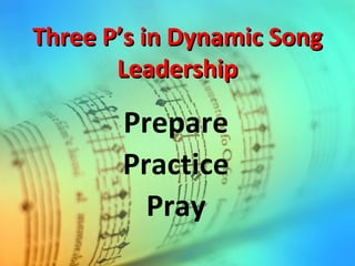 Three P’s in Dynamic SongThree P’s in Dynamic Song
LeadershipLeadership
Prepare
Practice
Pray
 