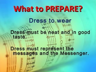 What to PREPARE?What to PREPARE?
Dress must be neat and in good
taste.
Dress must represent the
messages and the Messenger.
Dress to wear
 