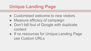 Unique Landing Page
● Customised welcome to new visitors
● Measure efficacy of campaign
● Don’t fall foul of Google with d...