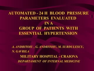AUTOMATED - 24 H BLOOD PRESSURE
PARAMETERS EVALUATED
IN A
GROUP OF PATIENTS WITH
ESSENTIAL HYPERTENSION
A. ANDRITOIU , G. ANDRITOIU, M. SURDULESCU,
N. GAVRILA

MILITARY HOSPITAL - CRAIOVA
DEPARTAMENT OF INTERNAL MEDICINE

 