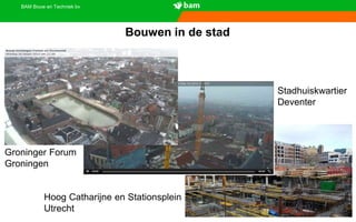 BAM Bouw en Techniek bv
Bouwen in de stad
Stadhuiskwartier
Deventer
Groninger Forum
Groningen
Hoog Catharijne en Stationsplein
Utrecht
 