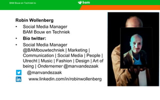 BAM Bouw en Techniek bv
Robin Wollenberg
• Social Media Manager
BAM Bouw en Techniek
• Bio twitter:
• Social Media Manager
@BAMbouwtechniek | Marketing |
Communication | Social Media | People |
Utrecht | Music | Fashion | Design | Art of
being | Ondernemer @manvandezaak
@manvandezaak
www.linkedin.com/in/robinwollenberg
 