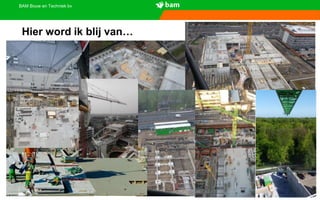 BAM Bouw en Techniek bv
Hier word ik blij van…
 