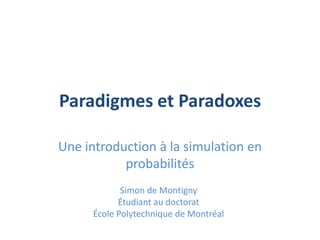 Paradigmes et Paradoxes

Une introduction à la simulation en
           probabilités
             Simon de Montigny
            Étudiant au doctorat
      École Polytechnique de Montréal
 