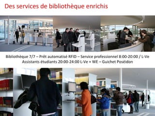 Des services de bibliothèque enrichis Bibliothèque 7/7 – Prêt automatisé RFID – Service professionnel 8:00-20:00 / L-Ve Assistants étudiants 20:00-24:00 L-Ve + WE – Guichet Poséidon 
