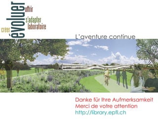 Danke für Ihre Aufmerksamkeit Merci de votre attention http://library.epfl.ch   L’aventure continue 