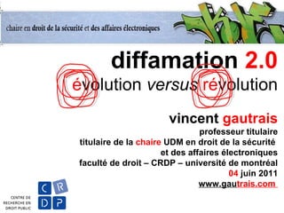 diffamation 2.0
évolution versus révolution
vincent gautrais
professeur titulaire
titulaire de la chaire UDM en droit de la sécurité
et des affaires électroniques
faculté de droit – CRDP – université de montréal
04 juin 2011
www.gautrais.com
 