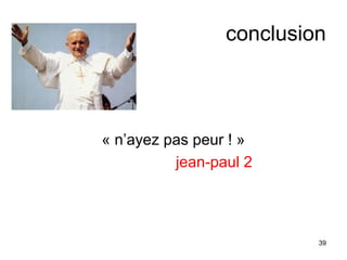 conclusion
« n’ayez pas peur ! »
jean-paul 2
39
 