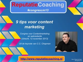 ReputatieCoaching
#congrescm13

9 tips voor content
marketing
Congres voor Contentmarketing
en webredactie
(Utrecht, 12 november 2013)
Uit de keynote van C.C. Chapman

http://www.reputatiecoaching.nl

Door: Eduard de Boer
#congrescm13

 