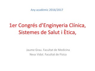 1er Congrés d’Enginyeria Clínica,
Sistemes de Salut i Ètica,
Jaume Grau. Facultat de Medicina
Neus Vidal. Facultat de Física
Any acadèmic 2016/2017
 