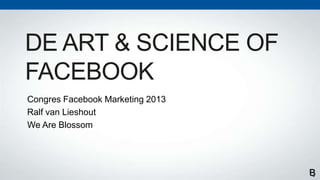 DE ART & SCIENCE OF
FACEBOOK
Congres Facebook Marketing 2013
Ralf van Lieshout
We Are Blossom
 