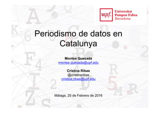 1
Periodismo de datos en
Catalunya
Montse Quesada
montse.quesada@upf.edu
Cristina Ribas
@cristinaribas
cristina.ribas@upf.edu
Málaga, 25 de Febrero de 2016
 