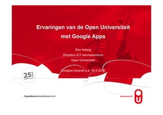 Ervaringen van de Open Universiteit
         met Google Apps

                  Ron Helwig
          Directeur ICT servicecentrum
                Open Universiteit


         Congres Intranet d.d. 16-3-2010
 