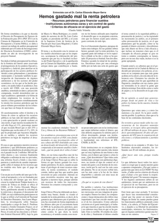 Congresistas                                                      • 16 al 30 de Noviembre 2010 • Año 10 Nº 213 •


                                                              Entrevista con el Dr. Carlos Elizondo Mayer-Serra

                                                Hemos gastado mal la renta petrolera
                                                         • Recursos petroleros para financiar sueldos
                                                   • Instituciones autónomas caras y sin control de gasto
                                                        • Criterios de eficacia en el ejercicio del gasto
                                                                                 Claudia Valdés Velandia
De forma simultánea a la que se discutía        de Marco A. Mena Rodríguez, ex coordi-          sos no los hemos utilizado para impulsar       el tema central es la seguridad pública y
el Decreto de Presupuesto de Egresos de         nador de asesores de del Dr. Luis Carlos        el desarrollo que es su pregunta concreta,     procuración de justicia y se ha registrado
la Federación para 2011 (PEF 2011) en la        Ugalde, ex presidente del IFE; y el costo       sino que los hemos usado para salarios,        un incremento en ambos, en el primero
Cámara de Diputados en la Comisión de           de la Suprema Corte de Justicia de la           gasto corriente de todo tipo.                  sobre procuración de justicia, en el que
Presupuesto y Cuenta Pública, se daba a         Nación por Ana Laura Magaloni y Carlos                                                         planteamos qué ha pasado, cómo se ha
conocer un trabajo de análisis presupuestal     Elizondo Mayer-Serra.                           Ese es el documento digamos, paraguas de       gastado el dinero creciente y descubrimos
elaborado por el Centro de Investigaciones                                                      todos estos trabajos. En sus grandes rubros    que más dinero no lleva a más eficacia y
de Docencia Económica (CIDE) culmi-             El tema y su discusión esta lo mismo en         hemos gastado mal la renta petrolera. La       que incluso no tenemos claro que es el
nando un año de investigación de un             los medios electrónicos que en los impre-       segunda parte del trabajo es en lo especí-     concepto de eficacia porque se gira en
proyecto bianual.                               sos, acompasan la elaboración del pre-          fico a dónde se ha ido y cómo se ha gas-       torno a cuántos consignados se tienen,
                                                supuesto que por ley es facultad exclusi-       tado. El proyecto es bianual. Son dos años.    pero eso no nos dice nada, incluso si es la
Sin duda el debate presupuestal ha rebasa-      va del Poder Ejecutivo y de la aprobación       Estamos sacando la mitad de los produc-        gente apropiada.
do la frontera del interés antes reservado      por la Cámara de Diputados, pero además         tos. Decidimos irnos por una estrategia
al protagonismo de los poderes Ejecutivo,       arrojan datos que contribuyen a funda-          doble por un lado una serie de gastos que      Cuando usted y yo sabemos que en el go-
Legislativo y Judicial, para aterrizar en la                                                                                                   bierno anterior en la Ciudad de México se
participación de los actores políticos fe-                                                                                                     decidió por presionar a los policías, al sis-
derales como gobernadores y presidentes                                                                                                        tema en su conjunto para que más gente
municipales e incitando también la par-                                                                                                        acabara en la cárcel, con esta idea de la to-
ticipación de funcionarios de órganos                                                                                                          lerancia cero. Llenamos las cárceles de
autónomos y de los sectores del poder                                                                                                          pobres, porque eran los que agarraban en
económico, en los que se ha hecho pre-                                                                                                         flagrancia, cumplían con sus cuotas, pero
sente y no podía faltar el académico, hoy                                                                                                      no terminaba en la cárcel la gente que
a través del CIDE, con una posición                                                                                                            debería terminar. Esto dicho como a vuelo
analítica, sustentada en datos y proyección                                                                                                    de pájaro y es la discusión en la que esta-
comparada, resultó demoledora por su                                                                                                           mos.
rigor académico, apuntando a la forma de
cómo empleamos los recursos de la                                                                                                              En mi opinión, es usted muy generoso,
nación y cómo gastamos simultáneamente                                                                                                         porque desde mi punto de vista a los
lo mismo los recursos petroleros que los                                                                                                       pobres los hemos hecho nuestra clientela
pocos tributos provenientes de los esfuer-                                                                                                     electoral.
zos que hace un franja de mexicanos.
                                                                                                                                               Queremos que voten unos y a otros los
 El cuestionamiento sobre el destino y la                                                                                                      metemos a la cárcel. Es la peor combi-
 forma de cómo se aplican los recursos                                                                                                         nación posible. La pobreza, claro que es la
 públicos no han sido del interés público,                                                                                                     base de las contiendas electorales.
 y esta apreciación se puede sostener en
 una razón, el que nuestra recaudación fis-                                                                                                    En revisión a grosso modo sobre las con-
 cal sólo llega al 11%, porcentaje menor                                                                                                       secuencias de los desastres naturales
 al que recauda Brasil que es del 25% y         mentar los cuadernos titulados “Serie El        no pesan tanto pero son en las instituciones   recientes, se recogen cifras aproximadas
Argentina que oscila entre el 15 y 16%, lo      Uso y Abuso de los Recursos Públicos”.          que mejor deberían cuidar el dinero, que       de 100 mil millones de pesos. Esto quiere
que ha propiciado que hayamos dilapida-                                                         más debería asegurarse lo mínimo para el       decir aproximadamente 20 años del pre-
do en sueldos y salarios los recursos           Los académicos, presentaron una serie de        eficaz desempeño, porque son institu-          supuesto del IFE para la organización de
petroleros en lugar de impulsar el desa-        documentos respecto al PEF, estos funda-        ciones que basan todo en su credibilidad       elecciones y el financiamiento a partidos
rrollo.                                         mentados en una investigación sobre el          y legitimidad, nos referimos al IFE,           políticos.
                                                uso y abuso del PEF. Entendido este como        CNDH, la SCJN.
El caso es que agotamos nuestros recursos       un desactivador del desarrollo y de forma                                                      El sistema en su conjunto a 10 años. Los
petroleros y que difícilmente podemos ya        comparada al documento analítico elabo -        Estás instituciones en su conjunto dicta-      Institutos electorales estatales, los tri-
sostener una plataforma de producción que       rado, ¿qué me puede decir sobre el tema?        minan y deciden sobre nuestra vida, tienen     bunales son 20 mil millones de pesos.
en el pasado era de 2 millones 300 mil ba-                                                      que ser muy legítimas de una forma u otra
rriles diarios y nos veremos finalmente         Mire, en ese tema específico uno de los         forma, con el dinero que tienen y cómo lo      ¿Qué hacer ante esto, porque resulta
obligados a enfrentar de una vez por todas,     documentos que se concentra en ellos, es        usan. ¿Qué descubrimos? Que todas estás        grave?
una reforma fiscal a fondo y una trans-         el de Jorge Chávez Presa que es sobre la        instituciones, porque son autónomas diga-
parencia y rendición de cuentas imposter-       forma en que hemos gastado los exce-            mos, no tienen el tipo de control en el        Lo que debemos hacer todos los mexi-
gable sobre el manejo de los recursos que       dentes petroleros. Es decir, cuando un país     monto del gasto y en el destino de los mis-    canos es exigir que se ajuste nuestro gasto
no tendrán otra fuete que el pago de            tiene el privilegio de tener recursos natu-     mos, razón por la cual son las más caras       a aparatos comparados, ¿Por qué vamos a
impuestos.                                      rales, la teoría económica, el sentido          del planeta. No es un exceso verbal mío,       gastar más que otros en la CNDH? No hay
                                                común, indica que hay que usarlos para          son las más caras a la luz de los datos        razón. ¿Cuáles son los criterios de eficacia
Con un pie en el estribo del auto que lo lle-   inversión no para consumir. Además no           disponibles y además con unas tasas de         para evaluar a los que tienen la respon-
varía al aeropuerto y a la vez limitados por    para invertirlos nosotros sino hay que          crecimiento brutal.                            sabilidad del gasto? No tenemos ninguno.
la reducción del tiempo que nos llevó           dejarlos a nuestros hijos, porque además                                                       Y los órganos autónomos deben de ser
cruzar la ciudad desde Tlalpan hasta la ca -    son recursos de todos los mexicanos.            ¿En qué se va parte de este dinero?            autónomos, tienen que ser autónomos en
rretera de Toluca en donde se ubica el          Nosotros los estamos extrayendo y con-                                                         el ejercicio de sus funciones, pero no en
CIDE, el Dr. Carlos Elizondo Mayer-             sumiendo.                                       En sueldos y salarios. Las instituciones       el ejercicio de su presupuesto.
Serra, gentilmente atiende la solicitud de                                                      autónomas como casi todas las institucio-
la entrevista y desgrana el documento del       Jorge Chávez Presa ha elaborado un docu -       nes mexicanas son una máquina de gene-         Esto tiene que estar acotado. Y tuvimos
CIDE, en cuya elaboración participaron en       mento muy bueno, donde va viendo el             rar empleo. Damos los datos, las compara-      que hacer una monstruosidad constitu-
lo que se refiere a la Comisión de Nacional     tamaño de la renta petrolera, es decir, de la   ciones y luego destacamos dos rubros muy       cional que fue poner en nuestra Carta
de Derechos Humanos, Ana Laura Maga-            ganancia que obtenemos por el petróleo y        importantes que han crecido mucho, que         Magna un límite de cuanto pueden ganar
loni; la investigación sobre finanzas           esta fue creciendo de forma importante en       es el de los municipios. Como sabemos          los funcionarios públicos poniendo como
municipales a cargo de Juan E. Pardinas         los últimos años por el crecimiento hasta       crecieron en el gasto municipal y el traba-    límite, a la cabeza, al Titular del Ejecuti-
Carpizo y Emilio Granados Franco; en el         el 2006 de la producción petrolera, pero        jo lo que muestra es que ha crecido mucho      vo, y dejados a su libertad los presidente
tema de fondos petroleros, Jorge Chávez         sobre todo por el precio del petróleo y         y no sabemos muy bien en que se ha gas-        municipales, ministros, los funcionarios,
Presa; el costo de las elecciones y el Insti-   cómo contra lo que dicta la teoría              tado. Esto es terrible. El estudio da cuen-    que en órganos autónomos gastan una for-
tuto Federal Electoral (IFE), bajo la guía      económica y el sentido común, esos recur-       ta de ellos y finalmente el último estudio     tuna en sus salarios.               Página 12


                                                                                                                                                                                 11
 