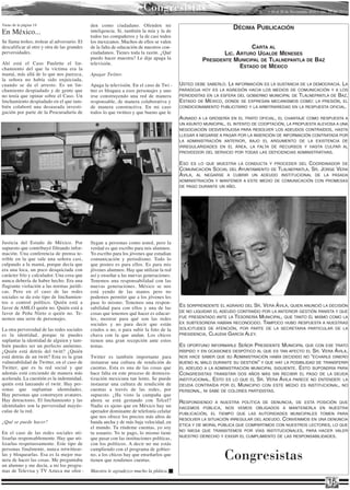 Congresistas                                            • 16 al 30 de Noviembre 2010 • Año 10 Nº 213 •


Viene de la página 14                        den como ciudadano. Ofenden mi
                                                                                                                 DéCIMA PUBLICACIóN
En México...                                 inteligencia. Si, también la mía y la de
                                             todos tus compañeros y la de casi todos
Se llama troleo, trolear al adversario. El   los mexicanos. Muchos de ellos se valen
descalificar al otro y otra de las grandes   de la falta de educación de nuestros con-                               CARTA AL
perversidades.                               ciudadanos. Tienes toda la razón. ¿Qué                        LIC. ARTURO UGALDE MENESES
                                             puedo hacer maestra? Le dije apaga la                 PRESIDENTE MUNICIPAL DE TLALNEPANTLA DE BAz
Ahí está el Caso Paulette el lin-            televisión.
chamiento del que la víctima era la                                                                              ESTADO DE MéXICO
mamá, más allá de lo que nos parezca,        Apagar Twitter.
la señora no había sido enjuiciada,
cuando se da el arresto. Es un lin-          Apaga la televisión. En el caso de Twi -     Usted debe saberlo. la información es la sUstancia de la democracia. la
chamiento despiadado y de gente que          tter es bloquea a esos personajes y uno      paradoja hoy es la agresión hacia los medios de comUnicación y a los
no tenía que opinar sobre el Caso. Un        irse construyendo una red de manera          periodistas en la esfera del gobierno mUnicipal de tlalnepantla de baz,
linchamiento despiadado en el que tam-       responsable, de manera colaborativa y        estado de méxico, donde se expresan mecanismos como: la presión, el
bién colaboró una desaseada investi-         de manera constructiva. En mi caso           condicionamiento pUblicitario y la arbitrariedad en la respUesta oficial.
gación por parte de la Procuraduría de       todos lo que twitteo y que bueno que le
                                                                                          aUnado  a la grosería en el trato oficial, el chantaje como respUesta a
                                                                                          Un asUnto mUnicipal, el intento de cooptación, la propUesta alevosa a Una
                                                                                          negociación desventajosa para resolver los adeUdos contraídos, hasta
                                                                                          llegar a negarse a pagar por la inserción de información contratada por
                                                                                          la administración anterior, bajo el argUmento de la existencia de
                                                                                          irregUlaridades en el área, la falta de recUrsos y hasta cUlpar al
                                                                                          proveedor del servicio por todas las deficiencias administrativas.

                                                                                          eso es lo qUe mUestra la condUcta y proceder del coordinador de
                                                                                          comUnicación social del ayUntamiento de tlalnepantla, sr. jorge vera
                                                                                          ávila, al negarse a cUbrir Un adeUdo institUcional de la pasada
                                                                                          administración y mantener a este medio de comUnicación con promesas
                                                                                          de pago dUrante Un año.




Justicia del Estado de México. Por           llegan a personas como usted, pero la
supuesto que contribuyó filtrando infor-     verdad es que escribo para mis alumnos.
mación. Una conferencia de prensa te-        Yo escribo para los jóvenes que estudian
rrible en la que sale una señora casi,       comunicación y periodismo. Todo lo
culpando a la mamá, porque decía que         que posteo es para ellos. Es para mis
era una loca, un poco desquiciada con        jóvenes alumnos. Hay que utilizar la red
carácter frío y calculador. Una cosa que     así y enseñar a las nuevas generaciones.
nunca debería de haber hecho. Era una        Tenemos una responsabilidad con las
flagrante violación a las normas jurídi-     nuevas generaciones. México se nos
cas. Pero en el caso de las redes            está yendo de las manos pero no
sociales se da este tipo de linchamien-      podemos permitir que a los jóvenes les
tos o control político. Quién está a         pase lo mismo. Tenemos una respon-
favor de AMLO quién no. Quién está a         sabilidad para con ellos y una de las        es sorprendente el agravio del sr. vera ávila, qUien anUnció la decisión
                                                                                          de no liqUidar el adeUdo contraído por la anterior gestión panista y qUe
favor de Peña Nieto o quién no. Te -         cosas que tenemos qué hacer es educar-
nemos una serie de personajes.               les, mostrar para qué son las redes          fUe presentado ante la tesorería mUnicipal, qUe tanto él mismo como la
                                             sociales y no para decir que están           ex sUbtesorera habían reconocido. tampoco hUbo respUesta a nUestras
La otra perversidad de las redes sociales    crudos o no, o para subir la foto de la      solicitUdes de atención, por parte de la secretaria particUlar de la
es la identidad, porque tu puedes            chava con la que andan. Los chicos           presidencia, claUdia garcía aley.
suplantar la identidad de alguien y tam-     tienen una gran recepción ante estos
bién puedes ser un perfecto anónimo.         temas.                                       es  oportUno informarle señor presidente mUnicipal qUe con ese trato
¿Quién está detrás del twitt? ¿Quién                                                      ríspido y en ocasiones despótico al qUe es tan afecto el sr. vera ávila,
está detrás de un twitt? Esta es la gran     Twitter es también importante para           nos hace saber qUe sU administración había decidido no “echarle dinero
vulnerabilidad de Twitter, en el caso de     instaurar una cultura de rendición de        bUeno al malo dUrante sU gestión” y qUe hay la posibilidad de transferir
Twitter, que es la red social y que          cuentas. Esta es una de las cosas que        el adeUdo a la administración mUnicipal sigUiente. esto sUpondría para
además está creciendo de manera más          hace falta en este proceso de democra-       congresistas transitar dos años más sin recibir el pago de la deUda
acelerada. La cuestión es la indemnidad,     tización mexicana tan lento. Se puede        institUcional. esto es lo qUe el sr. vera ávila parece no entender: la
quién está lanzando el twitt. Hay per-       instaurar una cultura de rendición de        deUda contraída por el mUnicipio con este medio es institUcional, no
sonas que suplantan identidades.             cuentas a través de las redes, por           personal, ni sabe de colores partidistas.
Hay personas que construyen avatares.        supuesto. ¿Ha visto la campaña que
Hay detractores. El linchamiento y las       ahora se está gestando con Telcel?           respondiendo a nUestra política de denUncia, de esta posición qUe
identidades son la perversidad mayús-        Nadie es ajeno que en México hay un          hacemos pública, nos vemos obligados a mantenerla en nUestra
culas de la red.                             operador dominante de telefonía celular      pUblicación, el tiempo qUe las aUtoridades mUnicipales tomen para
                                             que nos ofrece los precios más altos de
                                                                                          resolver la sitUación irregUlar del adeUdo. convenimos en Una denUncia
¿Qué se puede hacer?                         banda ancha y de más baja velocidad, en
                                                                                          ética y de moral pública qUe compartimos con nUestros lectores, lo qUe
                                             el mundo. Tu ríndeme cuentas, yo soy
                                                                                          no niega qUe transitemos por vías institUcionales, para hacer valer
En el caso de las redes sociales uti-        tu usuario. Yo te pago, lo mismo tiene
                                                                                          nUestro derecho y exigir el cUmplimiento de las responsabilidades.
lizarlas responsablemente. Hay que uti-      que pasar con las instituciones políticas,
lizarlas respetuosamente. Este tipo de       con los políticos. A decir no me estás

                                                                                                             Congresistas
personas finalmente, nunca retwittear-       cumpliendo con el programa de gobier-
las y bloquearlas. Esa es la mejor ma-       no, a los chicos hay que enseñarlos que
nera de hacer las cosas. Me preguntaba       tienen que rendirnos cuentas.
un alumno y me decía, a mi los progra-
mas de Televisa y TV Azteca me ofen -        Maestra le agradezco mucho la plática.

                                                                                                                                                                  15
 