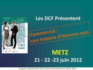 Les DCF Présentent




                                METZ
               21 - 22 -23 juin 2012
Congrès national DCF METZ 2012 Présentation du 20 01 2012
 