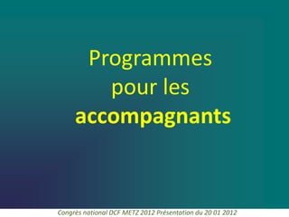 Programmes
        pour les
     accompagnants


Congrès national DCF METZ 2012 Présentation du 20 01 2012
 