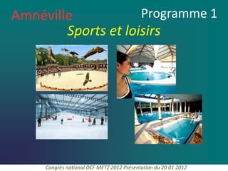 Amnéville            Programme 1
        Sports et loisirs




     Congrès national DCF METZ 2012 Présentation du 20 01 2012
 