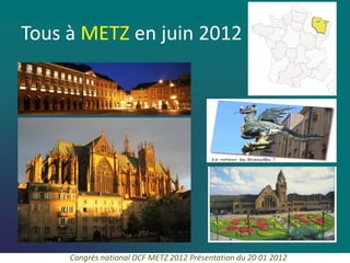 Tous à METZ en juin 2012




     Congrès national DCF METZ 2012 Présentation du 20 01 2012
 