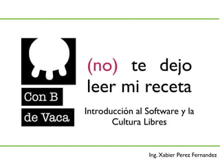 (no) te dejo
leer mi receta
Introducción al Software y la
       Cultura Libres


                 Ing. Xabier Perez Fernandez
 