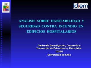 ANÁLISIS  SOBRE  HABITABILIDAD  Y SEGURIDAD  CONTRA  INCENDIO  EN  EDIFICIOS  HOSPITALARIOS Centro de Investigación, Desarrollo e Innovación de Estructuras y Materiales  IDIEM Universidad de Chile 